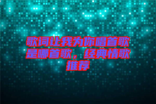 歌詞讓我為你唱首歌是哪首歌，經(jīng)典情歌推薦
