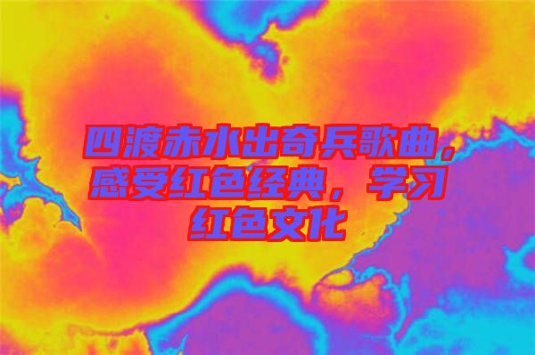 四渡赤水出奇兵歌曲，感受紅色經(jīng)典，學習紅色文化