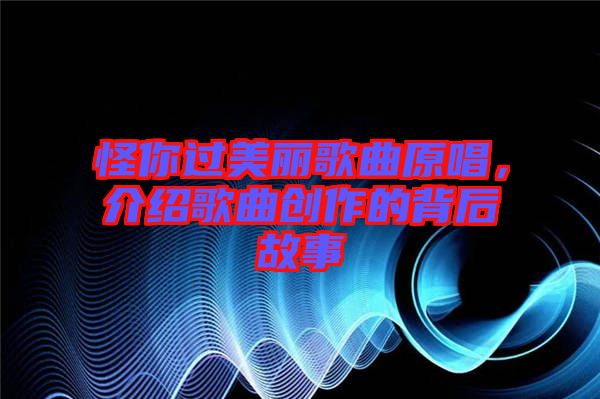 怪你過(guò)美麗歌曲原唱，介紹歌曲創(chuàng)作的背后故事