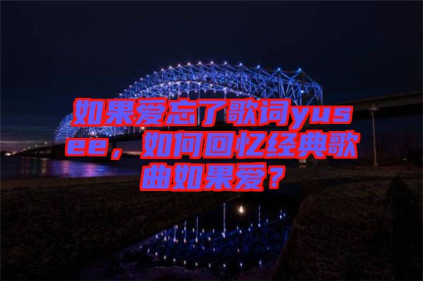 如果愛忘了歌詞yusee，如何回憶經(jīng)典歌曲如果愛？