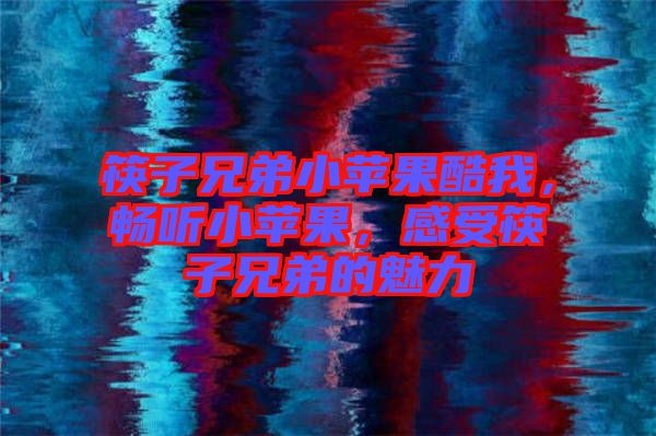 筷子兄弟小蘋果酷我，暢聽小蘋果，感受筷子兄弟的魅力