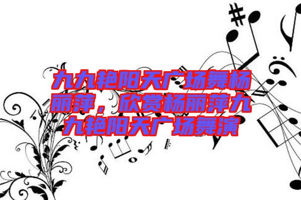 九九艷陽天廣場舞楊麗萍，欣賞楊麗萍九九艷陽天廣場舞演