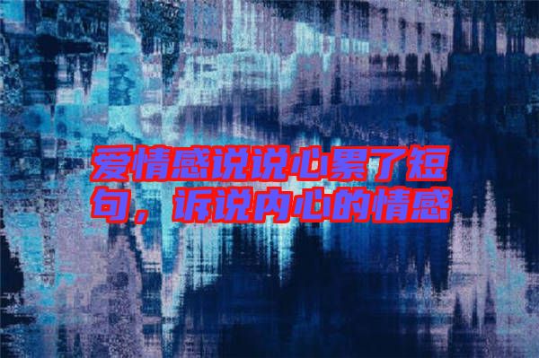 愛情感說說心累了短句，訴說內(nèi)心的情感
