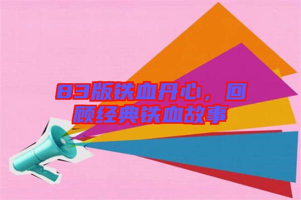 83版鐵血丹心，回顧經(jīng)典鐵血故事