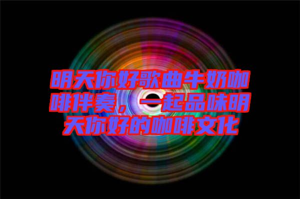 明天你好歌曲牛奶咖啡伴奏，一起品味明天你好的咖啡文化