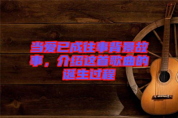 當愛已成往事背景故事，介紹這首歌曲的誕生過程