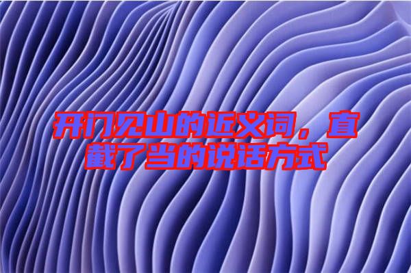 開門見山的近義詞，直截了當(dāng)?shù)恼f(shuō)話方式