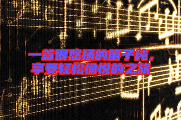一首很悠揚的笛子純，享受輕松愉悅的之旅
