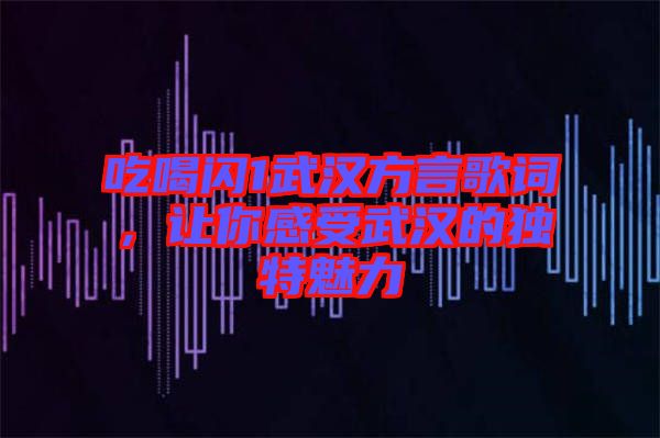 吃喝閃1武漢方言歌詞，讓你感受武漢的獨特魅力