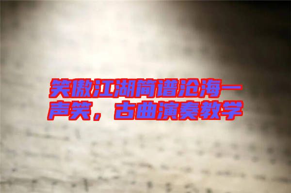笑傲江湖簡譜滄海一聲笑，古曲演奏教學(xué)