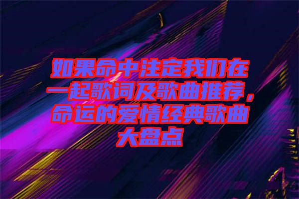 如果命中注定我們在一起歌詞及歌曲推薦，命運的愛情經(jīng)典歌曲大盤點