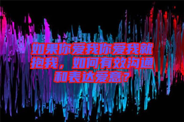 如果你愛我你愛我就抱我，如何有效溝通和表達(dá)愛意？