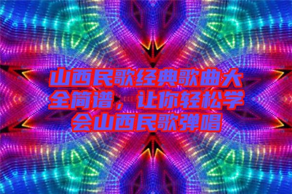 山西民歌經(jīng)典歌曲大全簡譜，讓你輕松學(xué)會山西民歌彈唱
