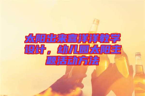 太陽出來喜洋洋教學設計，幼兒園太陽主題活動方法