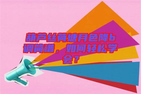 葫蘆絲荷塘月色降b調(diào)簡譜，如何輕松學(xué)會？