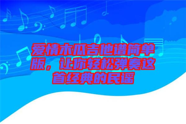 愛情木瓜吉他譜簡單版，讓你輕松彈奏這首經(jīng)典的民謠