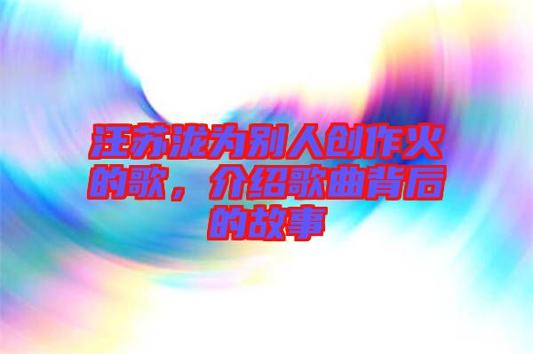 汪蘇瀧為別人創(chuàng)作火的歌，介紹歌曲背后的故事