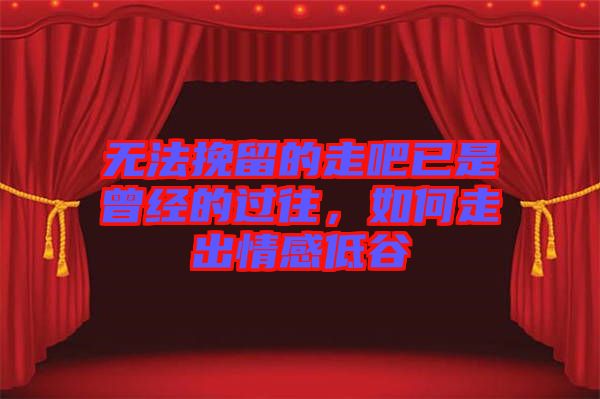 無法挽留的走吧已是曾經(jīng)的過往，如何走出情感低谷