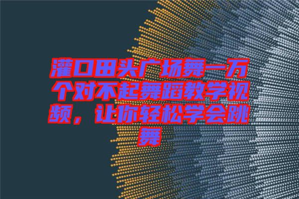 灌口田頭廣場舞一萬個對不起舞蹈教學(xué)視頻，讓你輕松學(xué)會跳舞