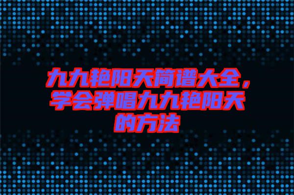 九九艷陽(yáng)天簡(jiǎn)譜大全，學(xué)會(huì)彈唱九九艷陽(yáng)天的方法