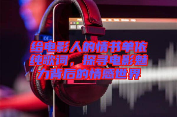 給電影人的情書單依純歌詞，探尋電影魅力背后的情感世界