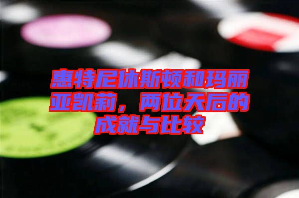 惠特尼休斯頓和瑪麗亞凱莉，兩位天后的成就與比較