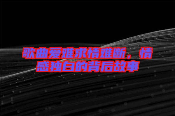 歌曲愛難求情難斷，情感獨白的背后故事