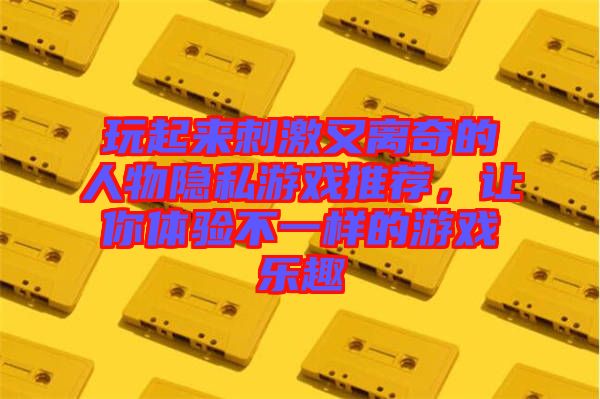 玩起來刺激又離奇的人物隱私游戲推薦，讓你體驗(yàn)不一樣的游戲樂趣
