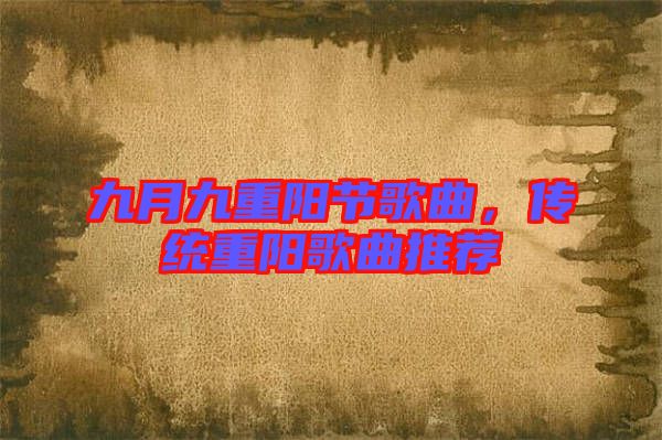 九月九重陽(yáng)節(jié)歌曲，傳統(tǒng)重陽(yáng)歌曲推薦