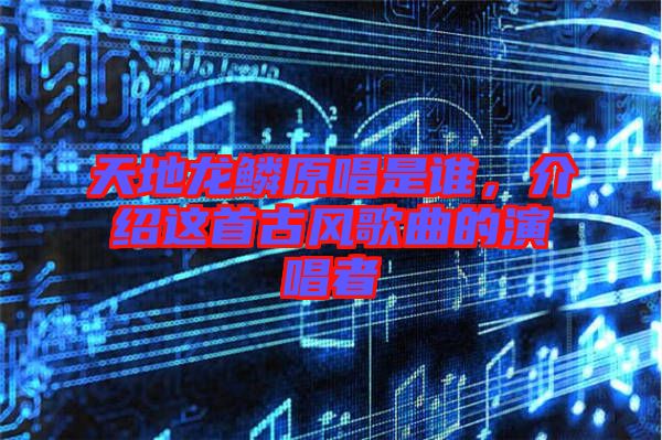 天地龍鱗原唱是誰(shuí)，介紹這首古風(fēng)歌曲的演唱者