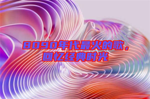 8090年代最火的歌，回憶經(jīng)典時(shí)光