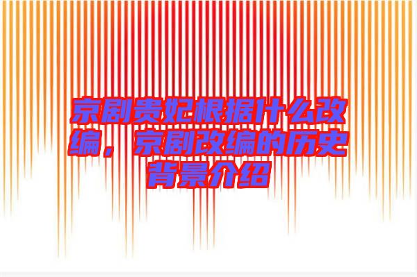 京劇貴妃根據(jù)什么改編，京劇改編的歷史背景介紹