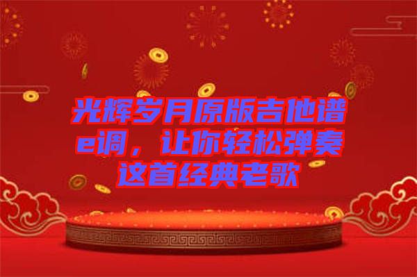 光輝歲月原版吉他譜e調(diào)，讓你輕松彈奏這首經(jīng)典老歌