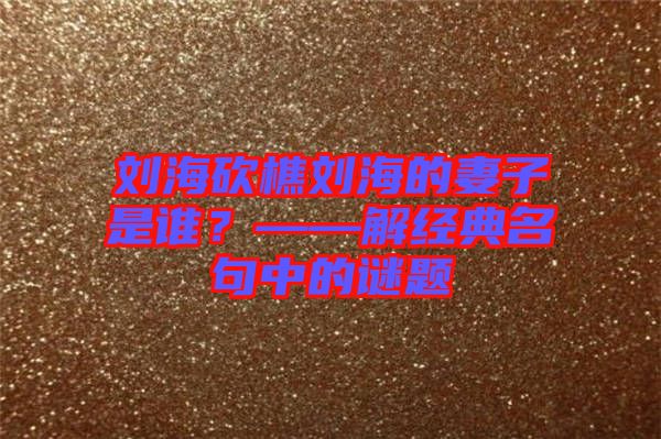 劉海砍樵劉海的妻子是誰？——解經(jīng)典名句中的謎題