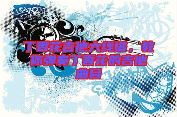 丁香花吉他六線譜，教你彈奏丁香花的吉他曲目