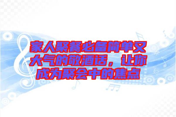 家人聚餐必備簡(jiǎn)單又大氣的敬酒話，讓你成為聚會(huì)中的焦點(diǎn)