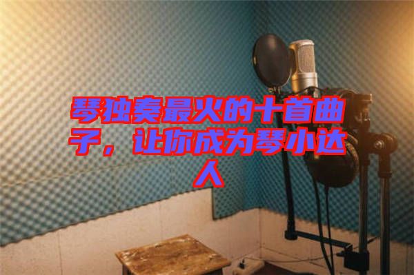琴獨(dú)奏最火的十首曲子，讓你成為琴小達(dá)人