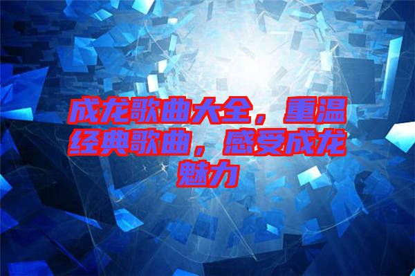 成龍歌曲大全，重溫經(jīng)典歌曲，感受成龍魅力