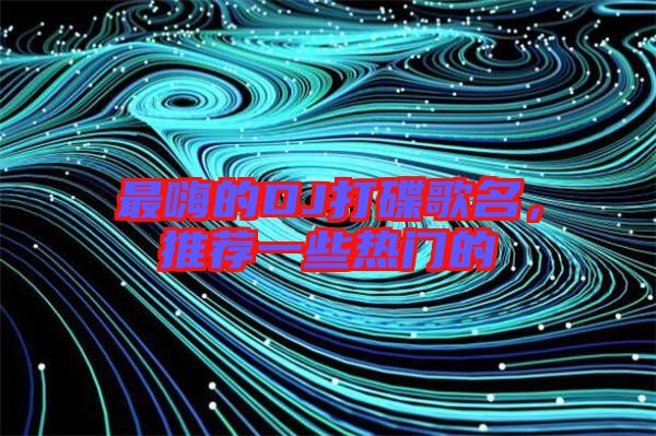 最嗨的DJ打碟歌名，推薦一些熱門的