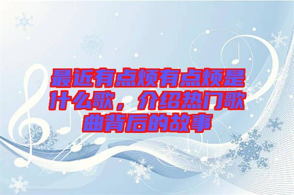 最近有點(diǎn)煩有點(diǎn)煩是什么歌，介紹熱門歌曲背后的故事