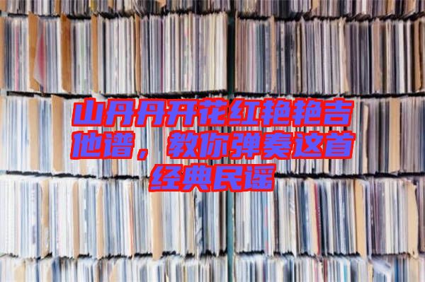 山丹丹開花紅艷艷吉他譜，教你彈奏這首經(jīng)典民謠
