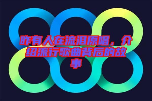 昨有人在流淚原唱，介紹流行歌曲背后的故事