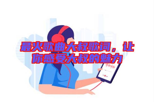 最火歌曲大叔歌詞，讓你感受大叔的魅力