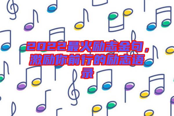 2022最火勵(lì)志金句，激勵(lì)你前行的勵(lì)志語錄