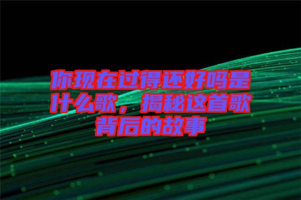 你現(xiàn)在過(guò)得還好嗎是什么歌，揭秘這首歌背后的故事