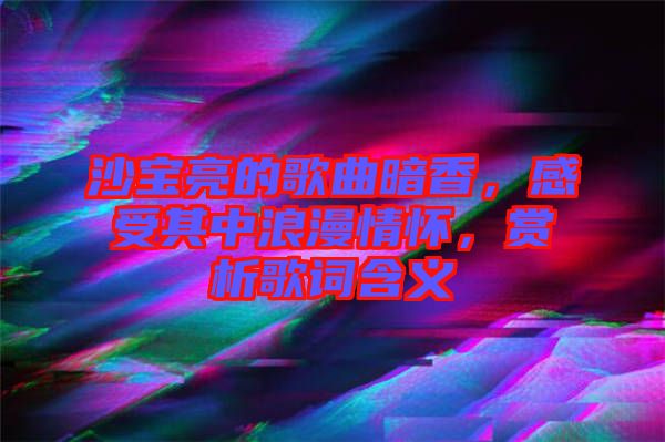 沙寶亮的歌曲暗香，感受其中浪漫情懷，賞析歌詞含義