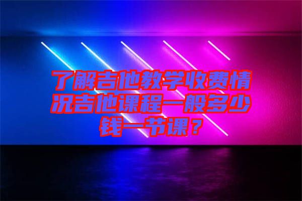 了解吉他教學(xué)收費(fèi)情況吉他課程一般多少錢一節(jié)課？