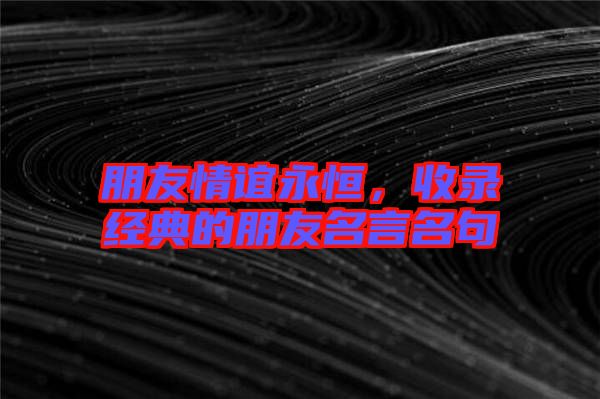 朋友情誼永恒，收錄經(jīng)典的朋友名言名句
