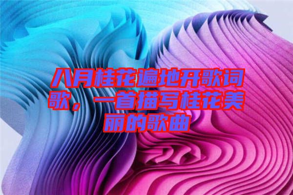 八月桂花遍地開歌詞歌，一首描寫桂花美麗的歌曲