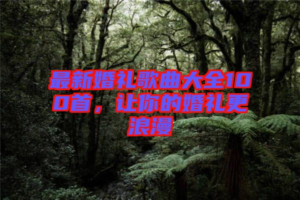 最新婚禮歌曲大全100首，讓你的婚禮更浪漫